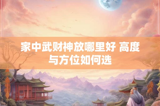 家中武财神放哪里好 高度与方位如何选