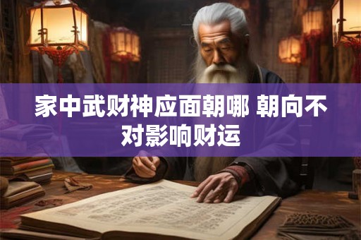 家中武财神应面朝哪 朝向不对影响财运