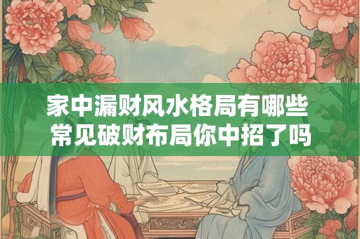 家中漏财风水格局有哪些 常见破财布局你中招了吗