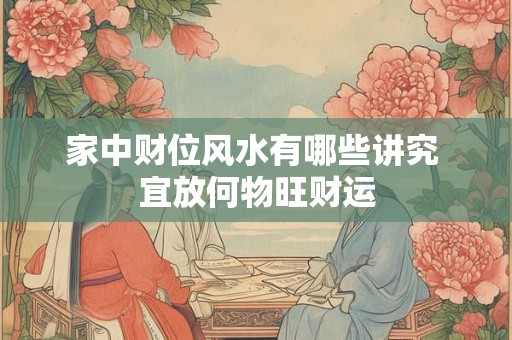 家中财位风水有哪些讲究 宜放何物旺财运