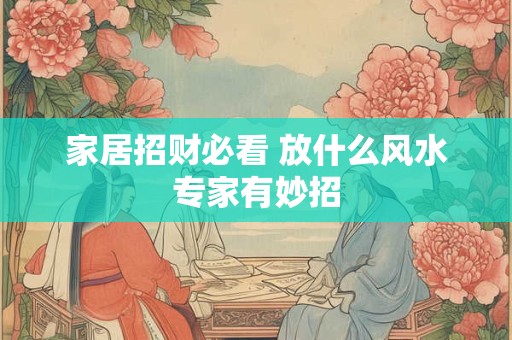 家居招财必看 放什么风水专家有妙招