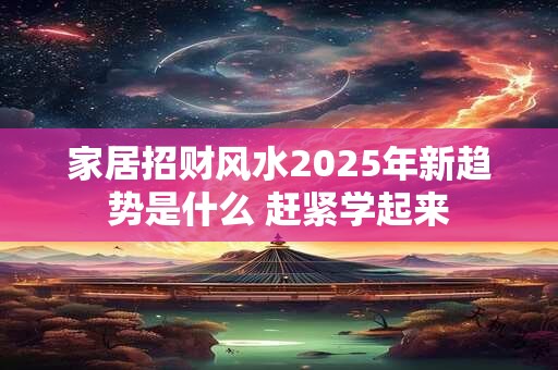 家居招财风水2025年新趋势是什么 赶紧学起来