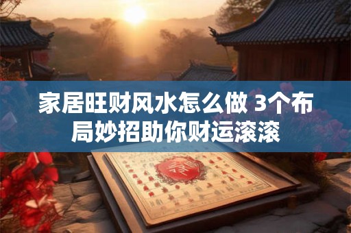 家居旺财风水怎么做 3个布局妙招助你财运滚滚