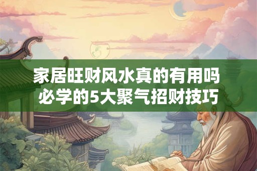 家居旺财风水真的有用吗 必学的5大聚气招财技巧