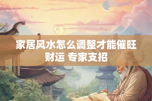 家居风水怎么调整才能催旺财运 专家支招