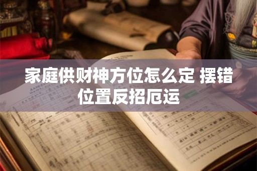 家庭供财神方位怎么定 摆错位置反招厄运