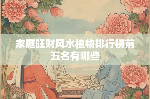 家庭旺财风水植物排行榜前五名有哪些