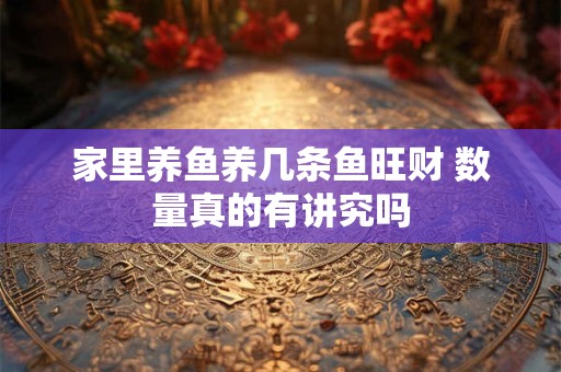 家里养鱼养几条鱼旺财 数量真的有讲究吗