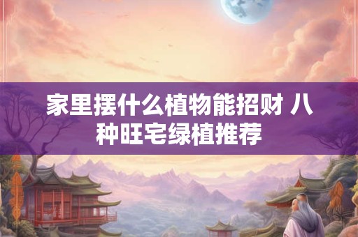 家里摆什么植物能招财 八种旺宅绿植推荐