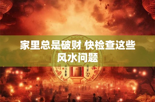 家里总是破财 快检查这些风水问题