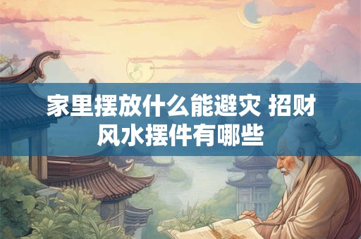 家里摆放什么能避灾 招财风水摆件有哪些