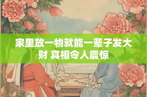 家里放一物就能一辈子发大财 真相令人震惊