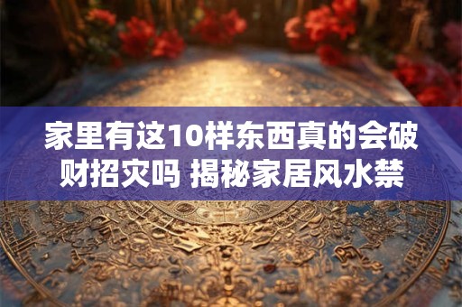 家里有这10样东西真的会破财招灾吗 揭秘家居风水禁忌 家里有这10样东西真的会破财招灾吗 揭秘家居风水禁忌