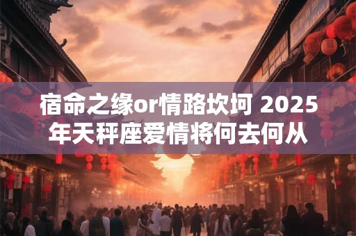 宿命之缘or情路坎坷 2025年天秤座爱情将何去何从