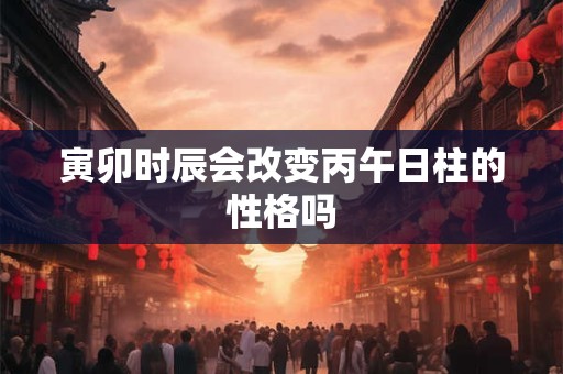 寅卯时辰会改变丙午日柱的性格吗
