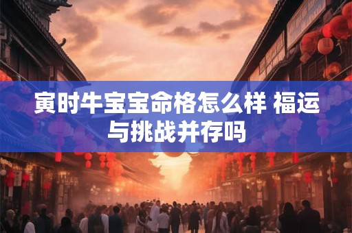 寅时牛宝宝命格怎么样 福运与挑战并存吗