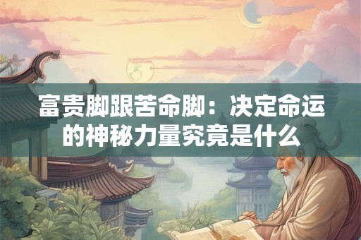 富贵脚跟苦命脚：决定命运的神秘力量究竟是什么