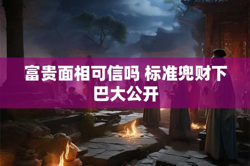富贵面相可信吗 标准兜财下巴大公开