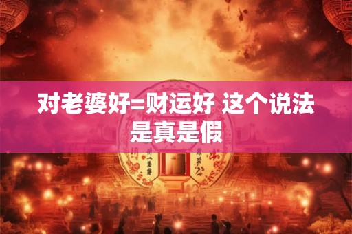 对老婆好=财运好 这个说法是真是假