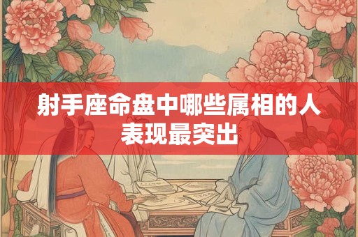 射手座命盘中哪些属相的人表现最突出