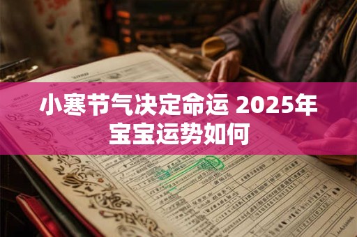 详细阅读:小寒节气决定命运 2025年宝宝运势如何 小寒节气决定命运 2025年宝宝运势如何