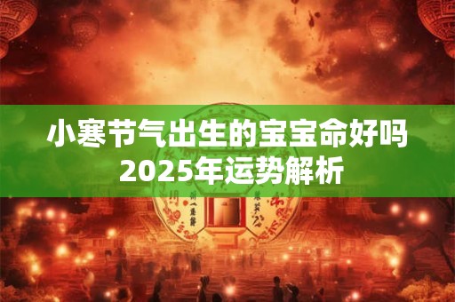 小寒节气出生的宝宝命好吗 2025年运势解析