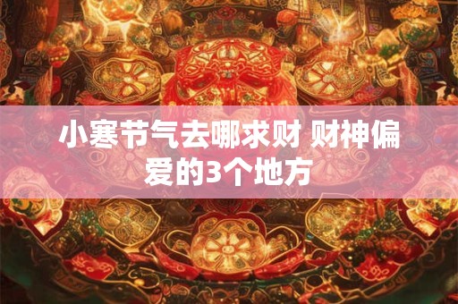 小寒节气去哪求财 财神偏爱的3个地方
