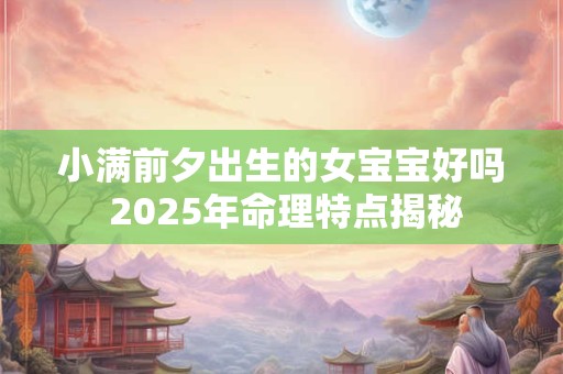 小满前夕出生的女宝宝好吗 2025年命理特点揭秘
