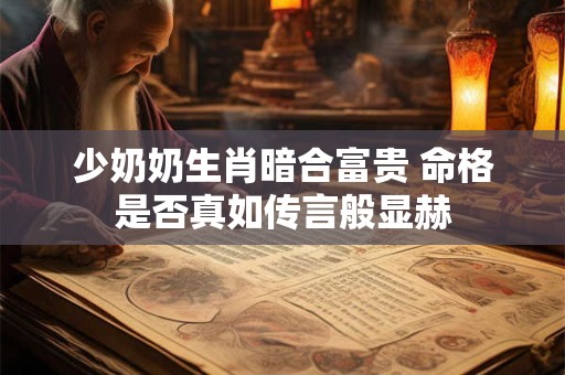 少奶奶生肖暗合富贵 命格是否真如传言般显赫
