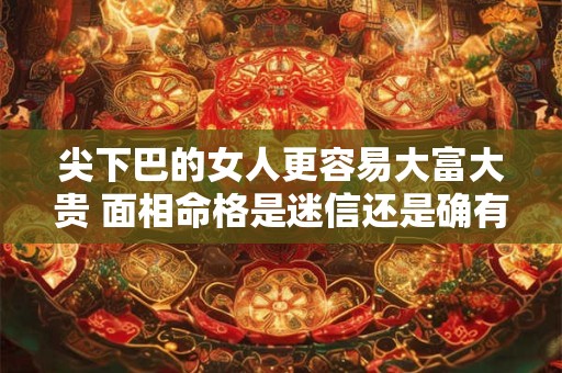 尖下巴的女人更容易大富大贵 面相命格是迷信还是确有玄机