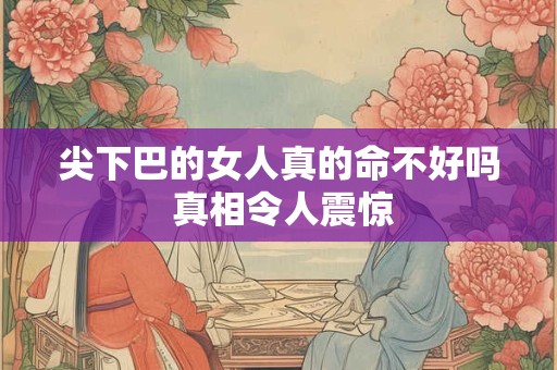尖下巴的女人真的命不好吗 真相令人震惊