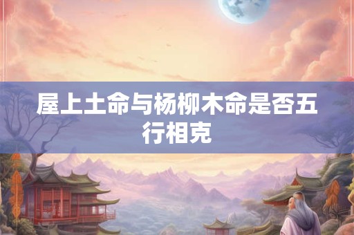 屋上土命与杨柳木命是否五行相克
