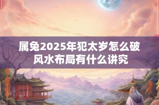 属兔2025年犯太岁怎么破 风水布局有什么讲究