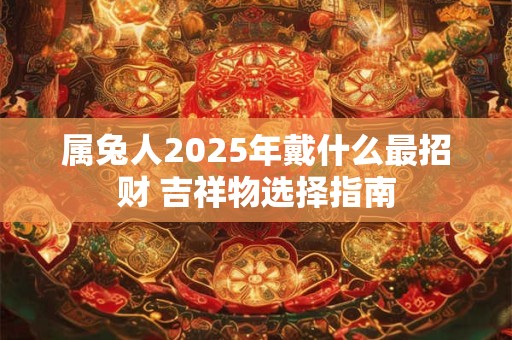 详细阅读:属兔人2025年戴什么最招财 吉祥物选择指南 属兔人2025年戴什么最招财 吉祥物选择指南