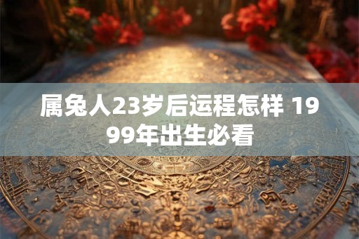 属兔人23岁后运程怎样 1999年出生必看