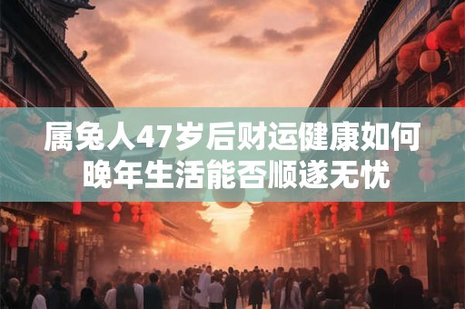 属兔人47岁后财运健康如何 晚年生活能否顺遂无忧