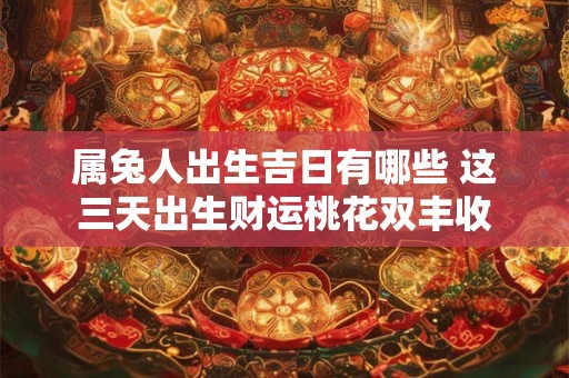 属兔人出生吉日有哪些 这三天出生财运桃花双丰收