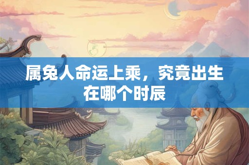 属兔人命运上乘，究竟出生在哪个时辰