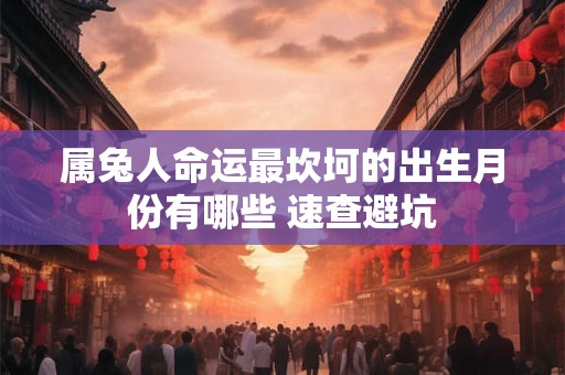 属兔人命运最坎坷的出生月份有哪些 速查避坑
