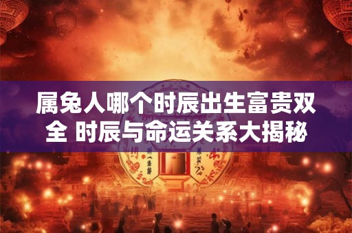 属兔人哪个时辰出生富贵双全 时辰与命运关系大揭秘