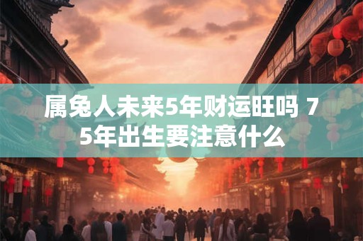 属兔人未来5年财运旺吗 75年出生要注意什么