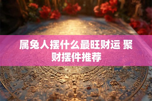 属兔人摆什么最旺财运 聚财摆件推荐