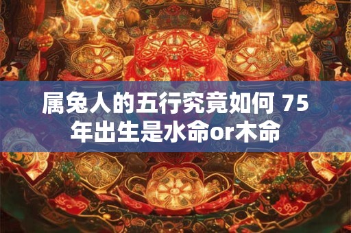 属兔人的五行究竟如何 75年出生是水命or木命
