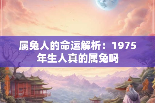 属兔人的命运解析：1975年生人真的属兔吗