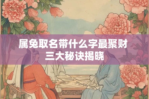 属兔取名带什么字最聚财 三大秘诀揭晓