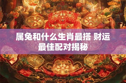 属兔和什么生肖最搭 财运最佳配对揭秘
