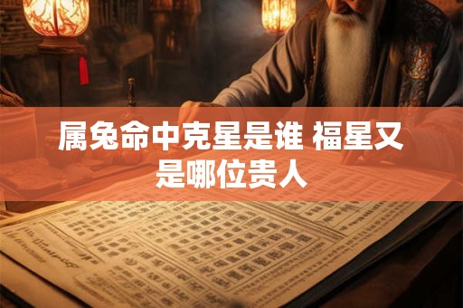 属兔命中克星是谁 福星又是哪位贵人