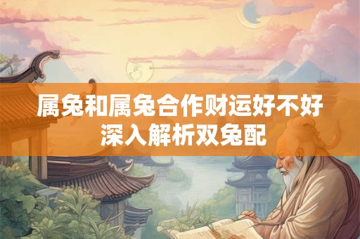 属兔和属兔合作财运好不好 深入解析双兔配