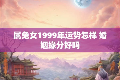 属兔女1999年运势怎样 婚姻缘分好吗