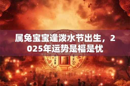 属兔宝宝逢泼水节出生，2025年运势是福是忧